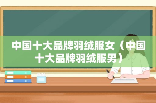 中国十大品牌羽绒服女（中国十大品牌羽绒服男）