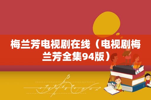 梅兰芳电视剧在线（电视剧梅兰芳全集94版）
