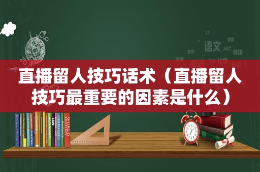 直播留人技巧话术（直播留人技巧最重要的因素是什么）
