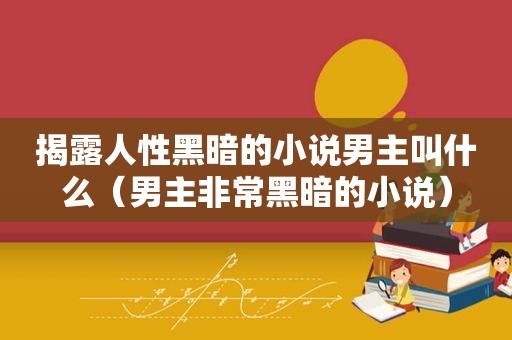 揭露人性黑暗的小说男主叫什么（男主非常黑暗的小说）