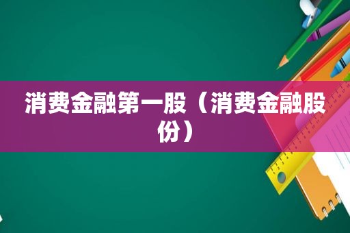 消费金融第一股（消费金融股份）