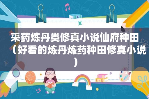 采药炼丹类修真小说仙府种田（好看的炼丹炼药种田修真小说）
