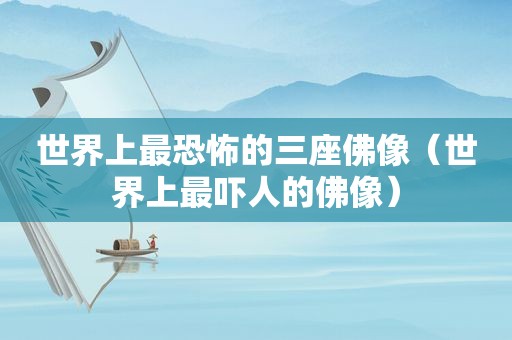 世界上最恐怖的三座佛像（世界上最吓人的佛像）