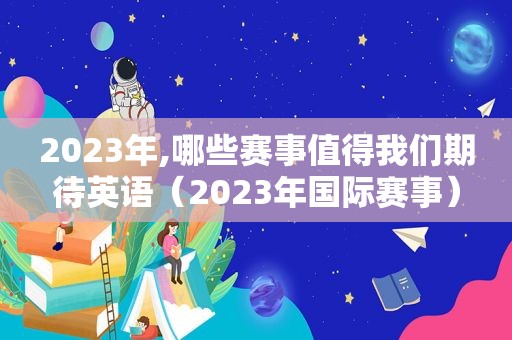 2023年,哪些赛事值得我们期待英语（2023年国际赛事）