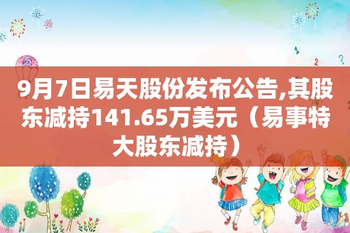 9月7日易天股份发布公告,其股东减持141.65万美元（易事特大股东减持）