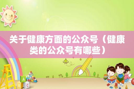 关于健康方面的公众号（健康类的公众号有哪些）