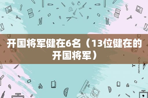 开国将军健在6名（13位健在的开国将军）
