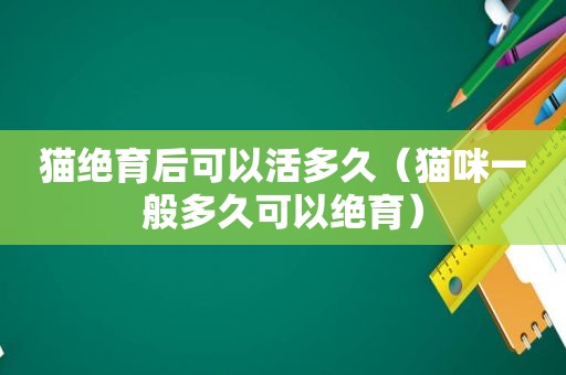 猫绝育后可以活多久（猫咪一般多久可以绝育）