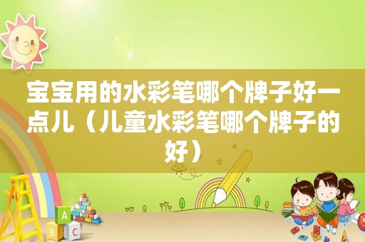 宝宝用的水彩笔哪个牌子好一点儿（儿童水彩笔哪个牌子的好）