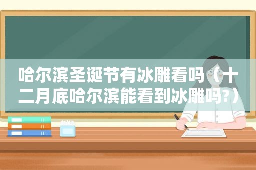 哈尔滨圣诞节有冰雕看吗（十二月底哈尔滨能看到冰雕吗?）