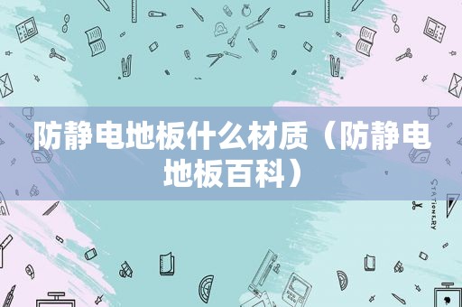 防静电地板什么材质（防静电地板百科）