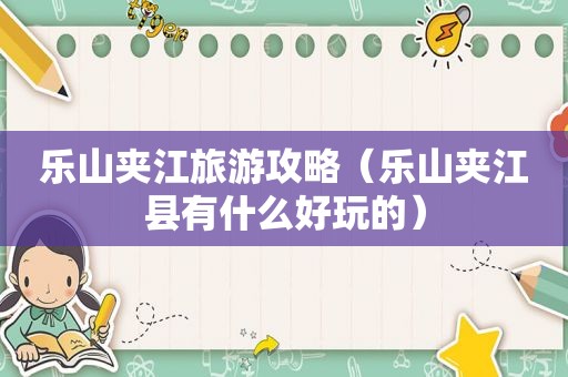 乐山夹江旅游攻略（乐山夹江县有什么好玩的）