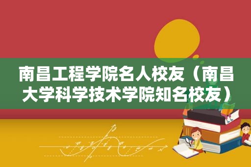 南昌工程学院名人校友（南昌大学科学技术学院知名校友）
