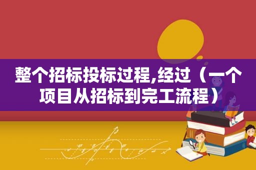 整个招标投标过程,经过（一个项目从招标到完工流程）