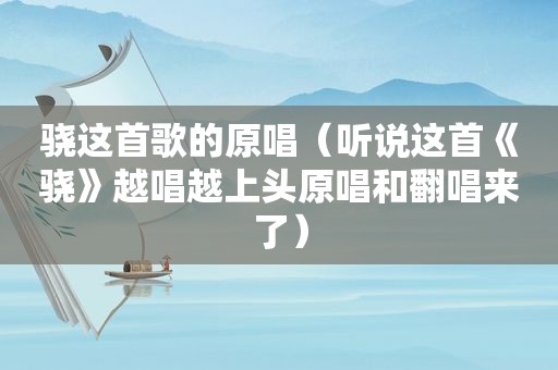 骁这首歌的原唱（听说这首《骁》越唱越上头原唱和翻唱来了）