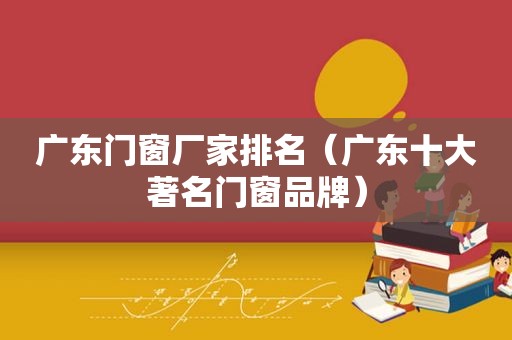 广东门窗厂家排名（广东十大著名门窗品牌）