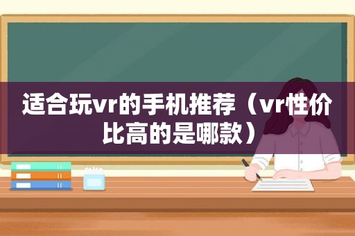 适合玩vr的手机推荐（vr性价比高的是哪款）