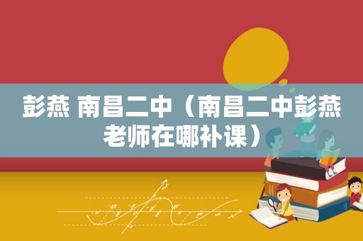 彭燕 南昌二中（南昌二中彭燕老师在哪补课）