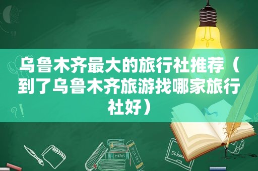 乌鲁木齐最大的旅行社推荐（到了乌鲁木齐旅游找哪家旅行社好）