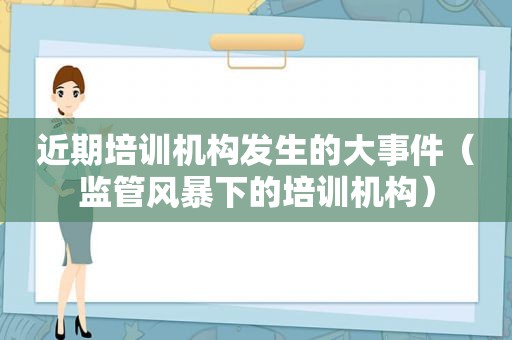 近期培训机构发生的大事件（监管风暴下的培训机构）