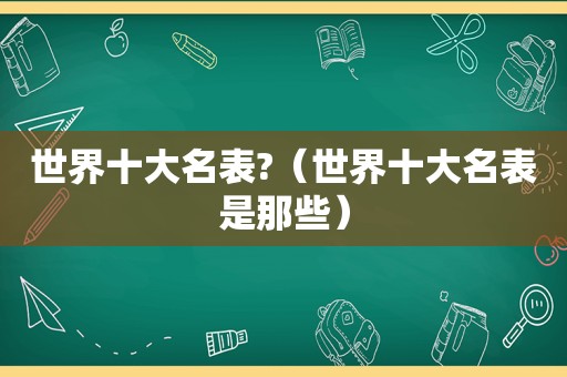 世界十大名表?（世界十大名表是那些）