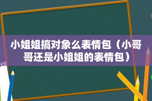 小姐姐搞对象么表情包（小哥哥还是小姐姐的表情包）