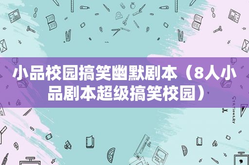 小品校园搞笑幽默剧本（8人小品剧本超级搞笑校园）