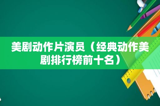 美剧动作片演员（经典动作美剧排行榜前十名）