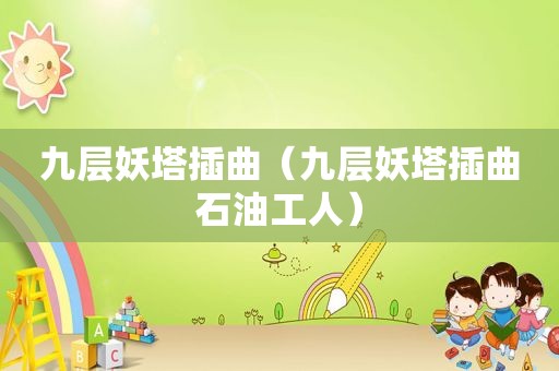 九层妖塔插曲(九层妖塔插曲石油工人) 九层妖塔插曲(九层妖塔插曲石油工人)