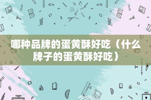 哪种品牌的蛋黄酥好吃（什么牌子的蛋黄酥好吃）