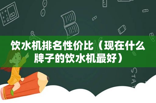 饮水机排名性价比（现在什么牌子的饮水机最好）