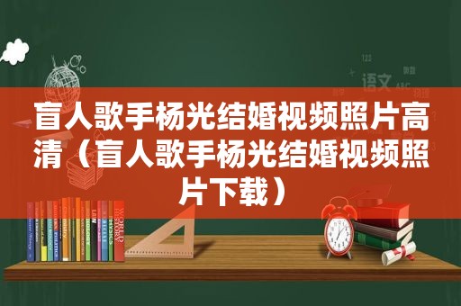 盲人歌手杨光结婚视频照片高清（盲人歌手杨光结婚视频照片下载）