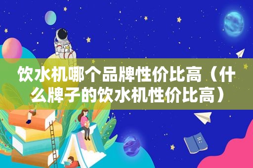 饮水机哪个品牌性价比高（什么牌子的饮水机性价比高）