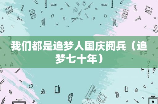 我们都是追梦人国庆阅兵（追梦七十年）