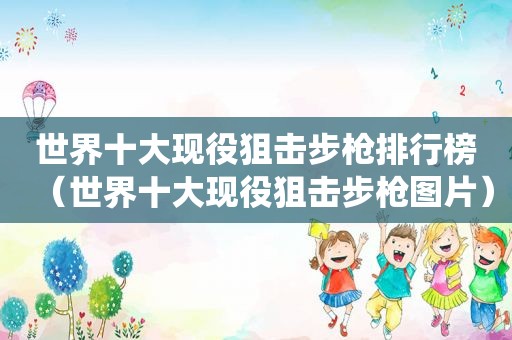 世界十大现役狙击步枪排行榜（世界十大现役狙击步枪图片）