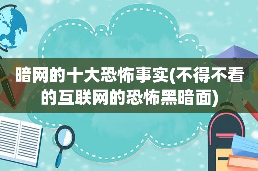 暗网的十大恐怖事实(不得不看的互联网的恐怖黑暗面)