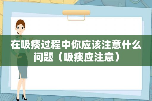 在吸痰过程中你应该注意什么问题（吸痰应注意）