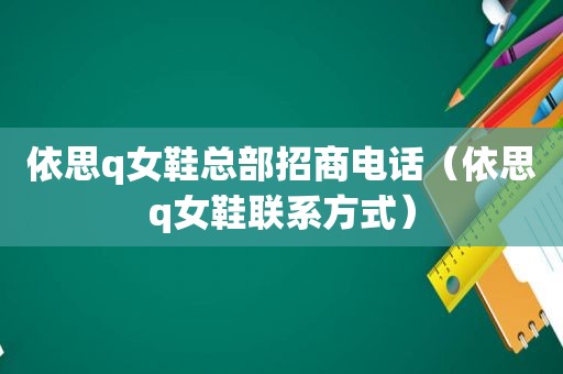 依思q女鞋总部招商电话（依思q女鞋联系方式）