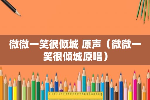 微微一笑很倾城 原声（微微一笑很倾城原唱）