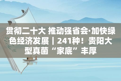 贯彻二十大 推动强省会·加快绿色经济发展｜241种！贵阳大型真菌“家底”丰厚