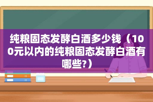 纯粮固态发酵白酒多少钱（100元以内的纯粮固态发酵白酒有哪些?）