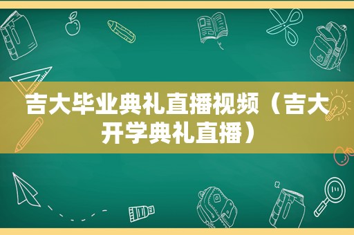 吉大毕业典礼直播视频（吉大开学典礼直播）