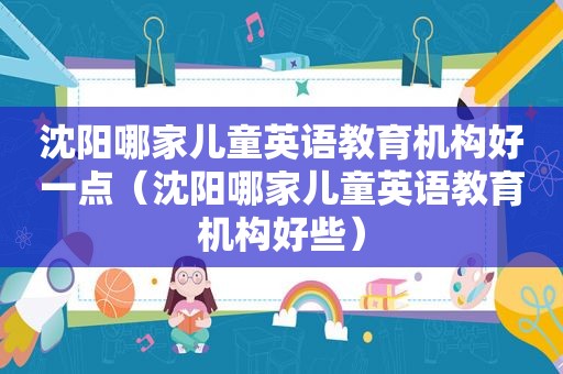 沈阳哪家儿童英语教育机构好一点（沈阳哪家儿童英语教育机构好些）
