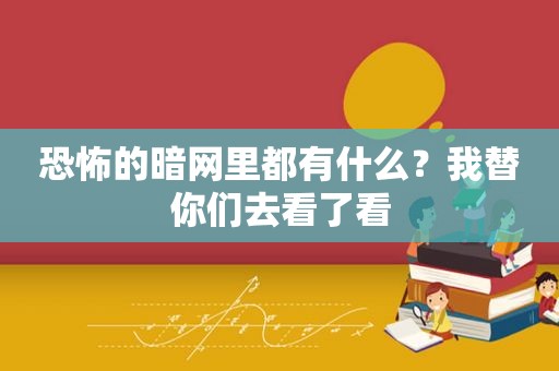 恐怖的暗网里都有什么？我替你们去看了看