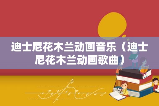 迪士尼花木兰动画音乐（迪士尼花木兰动画歌曲）
