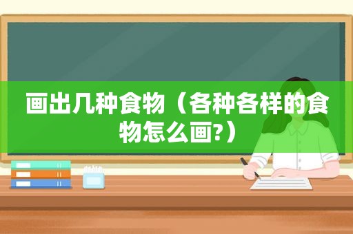 画出几种食物（各种各样的食物怎么画?）