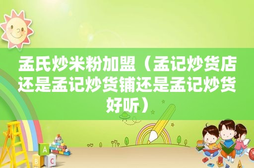 孟氏炒米粉加盟（孟记炒货店还是孟记炒货铺还是孟记炒货好听）