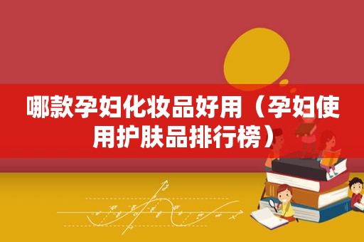 哪款孕妇化妆品好用（孕妇使用护肤品排行榜）