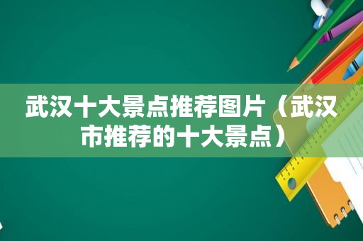 武汉十大景点推荐图片（武汉市推荐的十大景点）