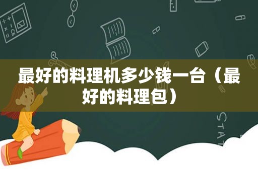 最好的料理机多少钱一台（最好的料理包）